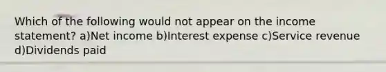 Which of the following would not appear on the income statement? a)Net income b)Interest expense c)Service revenue d)Dividends paid