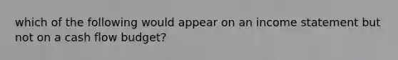 which of the following would appear on an income statement but not on a cash flow budget?