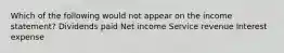 Which of the following would not appear on the income statement? Dividends paid Net income Service revenue Interest expense