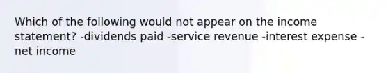 Which of the following would not appear on the <a href='https://www.questionai.com/knowledge/kCPMsnOwdm-income-statement' class='anchor-knowledge'>income statement</a>? -dividends paid -service revenue -interest expense -net income