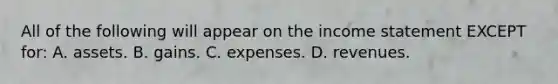 All of the following will appear on the income statement EXCEPT​ for: A. assets. B. gains. C. expenses. D. revenues.