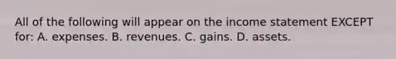 All of the following will appear on the income statement EXCEPT​ for: A. expenses. B. revenues. C. gains. D. assets.