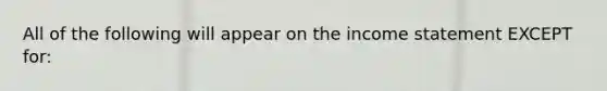 All of the following will appear on the income statement EXCEPT​ for: