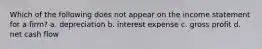 Which of the following does not appear on the income statement for a firm? a. depreciation b. interest expense c. gross profit d. net cash flow