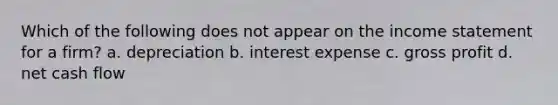 Which of the following does not appear on the income statement for a firm? a. depreciation b. interest expense c. gross profit d. net cash flow