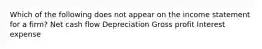 Which of the following does not appear on the income statement for a firm? Net cash flow Depreciation Gross profit Interest expense