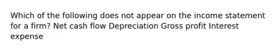 Which of the following does not appear on the income statement for a firm? Net cash flow Depreciation Gross profit Interest expense