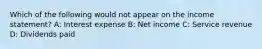 Which of the following would not appear on the income statement? A: Interest expense B: Net income C: Service revenue D: Dividends paid