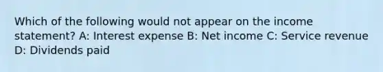 Which of the following would not appear on the income statement? A: Interest expense B: Net income C: Service revenue D: Dividends paid