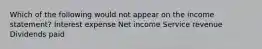 Which of the following would not appear on the income statement? Interest expense Net income Service revenue Dividends paid