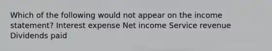 Which of the following would not appear on the income statement? Interest expense Net income Service revenue Dividends paid