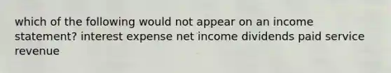 which of the following would not appear on an income statement? interest expense net income dividends paid service revenue