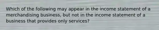 Which of the following may appear in the income statement of a merchandising business, but not in the income statement of a business that provides only services?