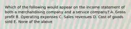 Which of the following would appear on the income statement of both a merchandising company and a service company? A. Gross profit B. Operating expenses C. Sales revenues D. Cost of goods sold E. None of the above