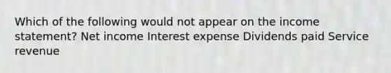 Which of the following would not appear on the income statement? Net income Interest expense Dividends paid Service revenue