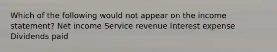 Which of the following would not appear on the income statement? Net income Service revenue Interest expense Dividends paid