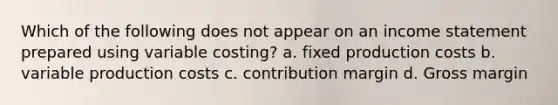 Which of the following does not appear on an income statement prepared using variable costing? a. fixed production costs b. variable production costs c. contribution margin d. Gross margin