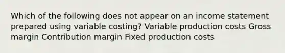 Which of the following does not appear on an income statement prepared using variable costing? Variable production costs Gross margin Contribution margin Fixed production costs