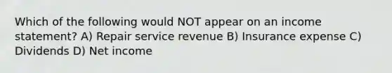 Which of the following would NOT appear on an income statement? A) Repair service revenue B) Insurance expense C) Dividends D) Net income