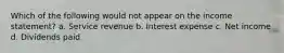 Which of the following would not appear on the income statement? a. Service revenue b. Interest expense c. Net income d. Dividends paid