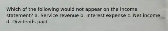 Which of the following would not appear on the income statement? a. Service revenue b. Interest expense c. Net income d. Dividends paid