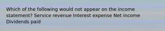 Which of the following would not appear on the income statement? Service revenue Interest expense Net income Dividends paid