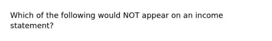 Which of the following would NOT appear on an <a href='https://www.questionai.com/knowledge/kCPMsnOwdm-income-statement' class='anchor-knowledge'>income statement</a>?