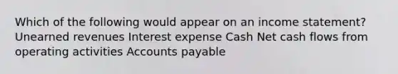 Which of the following would appear on an income statement? Unearned revenues Interest expense Cash Net cash flows from operating activities Accounts payable