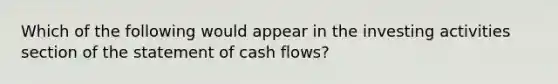 Which of the following would appear in the investing activities section of the statement of cash flows?