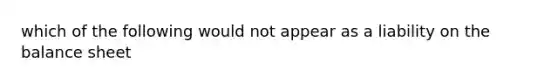 which of the following would not appear as a liability on the balance sheet