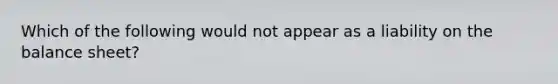 Which of the following would not appear as a liability on the balance sheet?