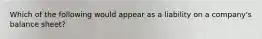 Which of the following would appear as a liability on a company's balance sheet?