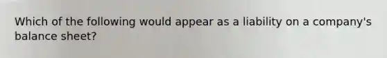 Which of the following would appear as a liability on a company's balance sheet?