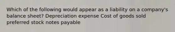 Which of the following would appear as a liability on a company's balance sheet? Depreciation expense Cost of goods sold preferred stock notes payable