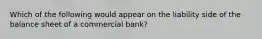 Which of the following would appear on the liability side of the balance sheet of a commercial bank?