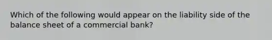 Which of the following would appear on the liability side of the balance sheet of a commercial bank?