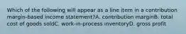 Which of the following will appear as a line item in a contribution margin-based income statement?A. contribution marginB. total cost of goods soldC. work-in-process inventoryD. gross profit