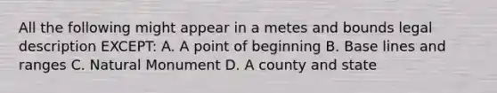 All the following might appear in a metes and bounds legal description EXCEPT: A. A point of beginning B. Base lines and ranges C. Natural Monument D. A county and state