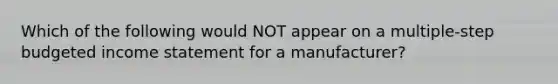 Which of the following would NOT appear on a multiple-step budgeted income statement for a manufacturer?