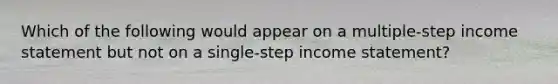 Which of the following would appear on a multiple-step income statement but not on a single-step income statement?