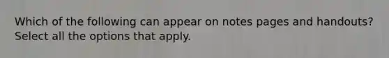 Which of the following can appear on notes pages and handouts? Select all the options that apply.