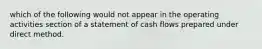 which of the following would not appear in the operating activities section of a statement of cash flows prepared under direct method.