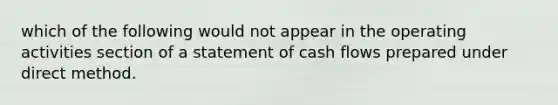 which of the following would not appear in the operating activities section of a statement of cash flows prepared under direct method.