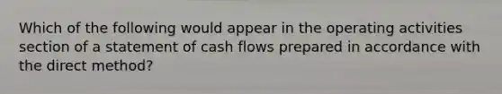 Which of the following would appear in the operating activities section of a statement of cash flows prepared in accordance with the direct method?