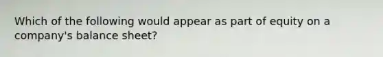 Which of the following would appear as part of equity on a company's balance sheet?