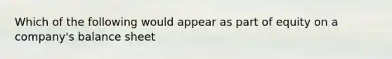 Which of the following would appear as part of equity on a company's balance sheet