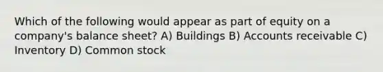 Which of the following would appear as part of equity on a company's balance sheet? A) Buildings B) Accounts receivable C) Inventory D) Common stock