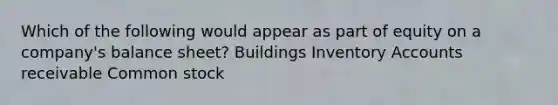 Which of the following would appear as part of equity on a company's balance sheet? Buildings Inventory Accounts receivable Common stock