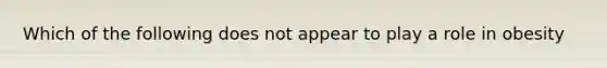 Which of the following does not appear to play a role in obesity