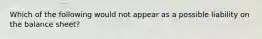 Which of the following would not appear as a possible liability on the balance sheet?